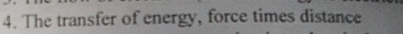 The transfer of energy, force times distance