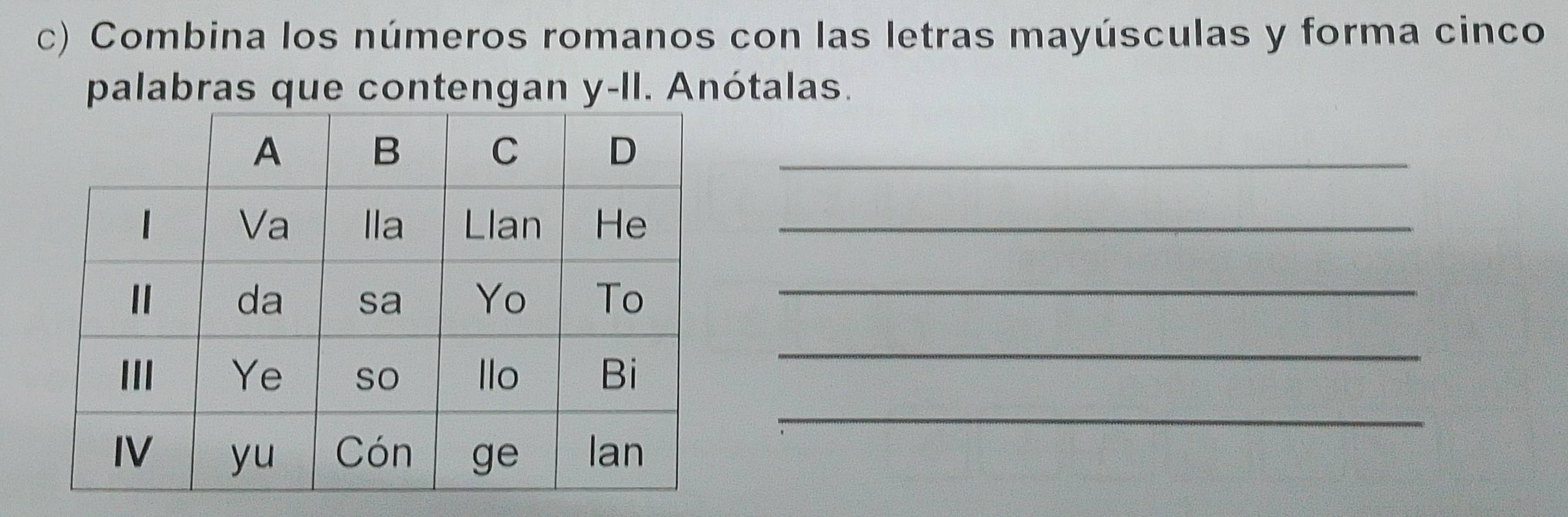 Combina los números romanos con las letras mayúsculas y forma cinco 
palabras que contengan y-II. Anótalas. 
_ 
_ 
_ 
_ 
_