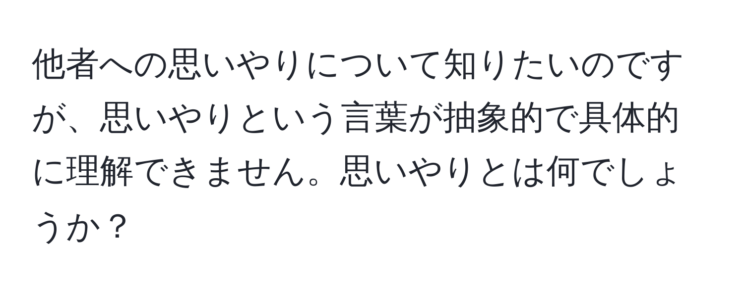 他者への思いやりについて知りたいのですが、思いやりという言葉が抽象的で具体的に理解できません。思いやりとは何でしょうか？