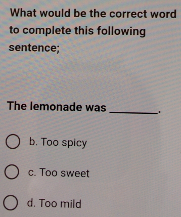 What would be the correct word
to complete this following
sentence;
The lemonade was _.
b. Too spicy
c. Too sweet
d. Too mild