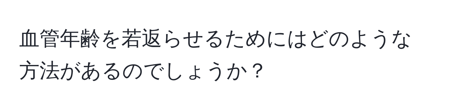 血管年齢を若返らせるためにはどのような方法があるのでしょうか？