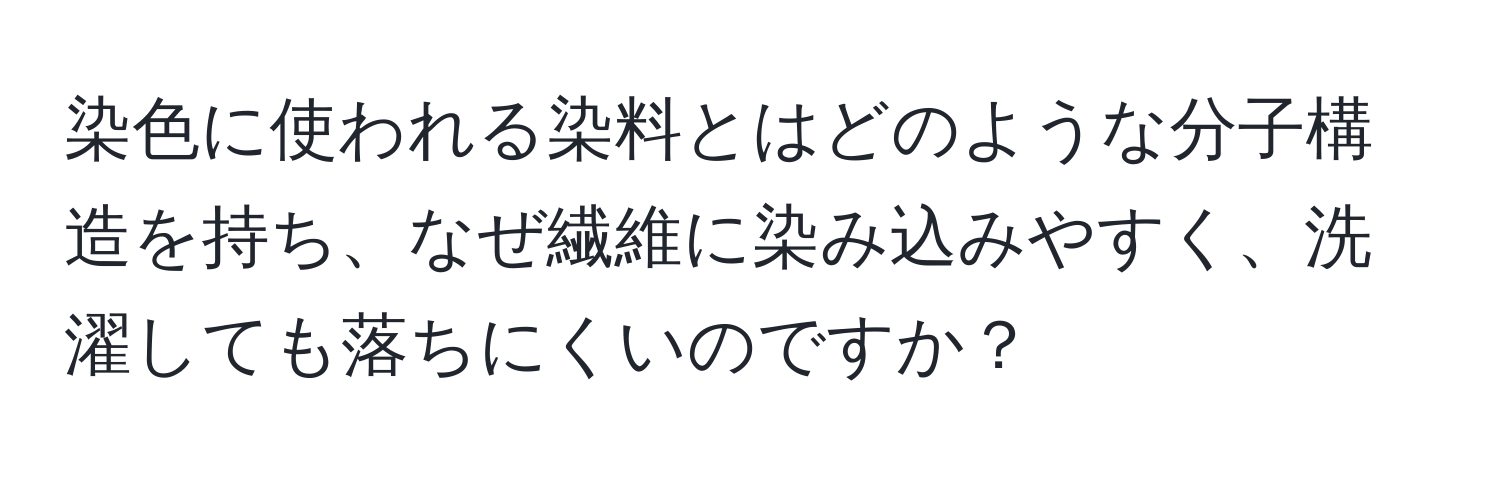 染色に使われる染料とはどのような分子構造を持ち、なぜ繊維に染み込みやすく、洗濯しても落ちにくいのですか？