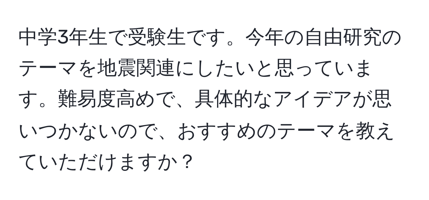 中学3年生で受験生です。今年の自由研究のテーマを地震関連にしたいと思っています。難易度高めで、具体的なアイデアが思いつかないので、おすすめのテーマを教えていただけますか？