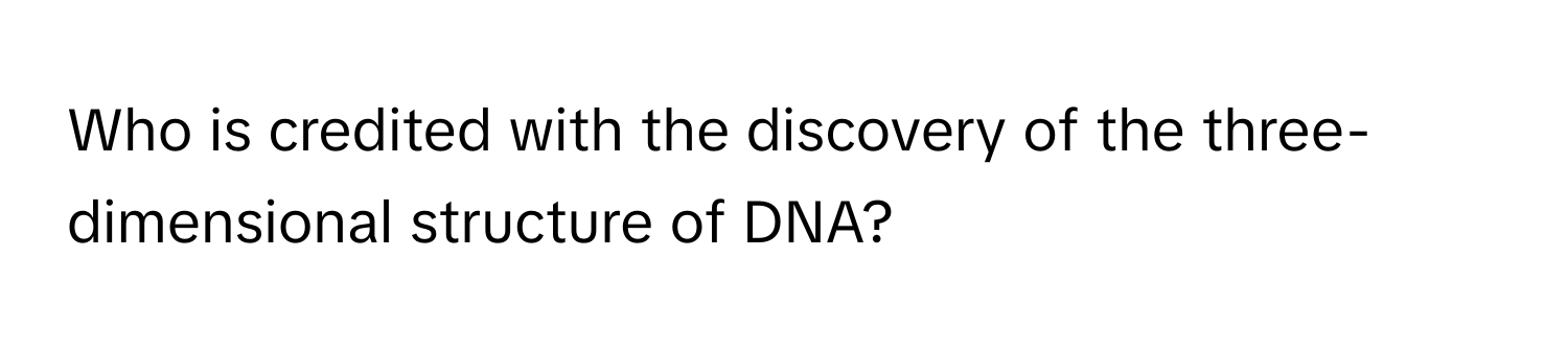 Who is credited with the discovery of the three-dimensional structure of DNA?