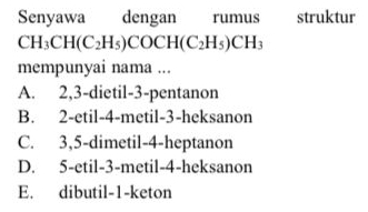 Senyawa dengan rumus struktur
CH_3CH(C_2H_5)COCH(C_2H_5)CH_3
mempunyai nama ...
A. 2, 3 -dietil -3 -pentanon
B. 2 -etil- 4 -metil- 3 -heksanon
C. 3, 5 -dimetil- 4 -heptanon
D. 5 -etil -3 -metil -4 -heksanon
E. dibutil- 1 -keton