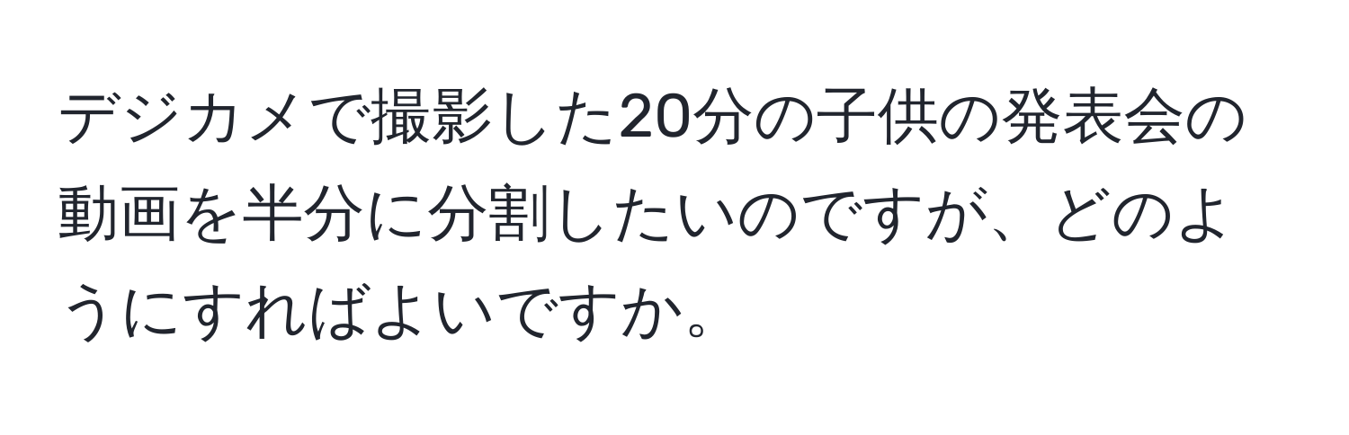 デジカメで撮影した20分の子供の発表会の動画を半分に分割したいのですが、どのようにすればよいですか。