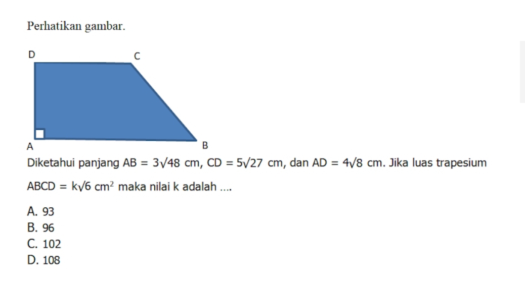 Perhatikan gambar.
Diketahui panjang AB=3sqrt(48)cm, CD=5sqrt(27)cm , dan AD=4sqrt(8)cm. Jika luas trapesium
ABCD=ksqrt(6)cm^2 maka nilai k adalah ....
A. 93
B. 96
C. 102
D. 108