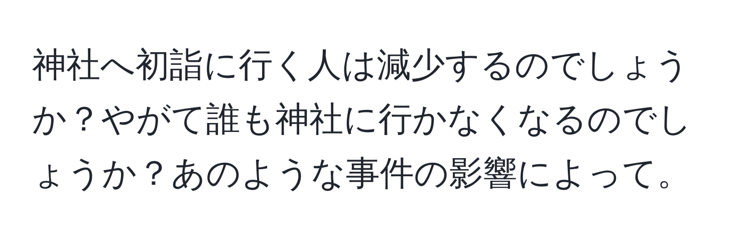 神社へ初詣に行く人は減少するのでしょうか？やがて誰も神社に行かなくなるのでしょうか？あのような事件の影響によって。