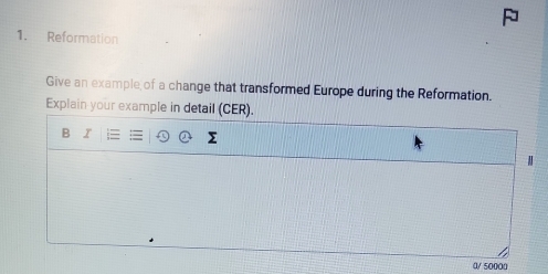 Reformation 
Give an example of a change that transformed Europe during the Reformation. 
Explain your example in detail (CER). 
B r
0/ 50000