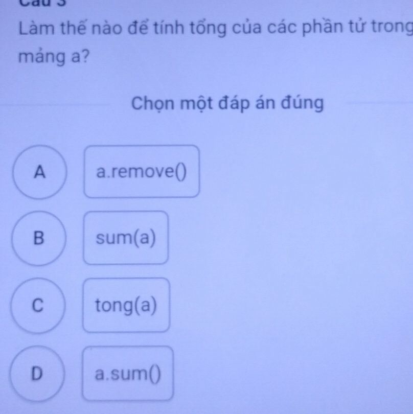 Làm thế nào để tính tổng của các phần tử trong
máng a?
Chọn một đáp án đúng
A a.remove()
B sum(a)
C tong(a)
D a.sum()