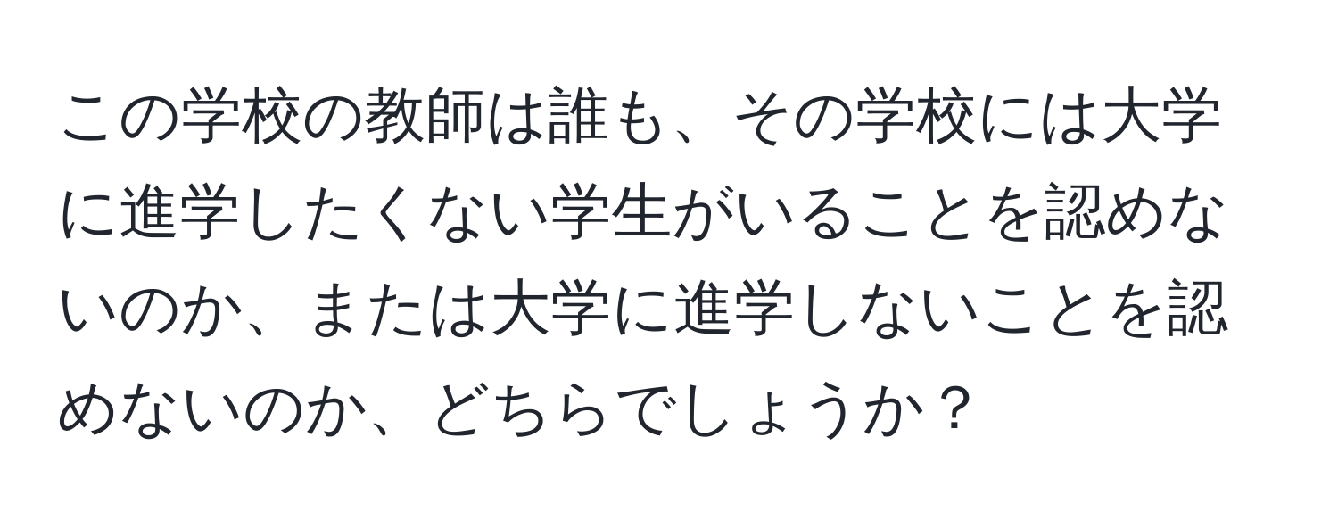 この学校の教師は誰も、その学校には大学に進学したくない学生がいることを認めないのか、または大学に進学しないことを認めないのか、どちらでしょうか？