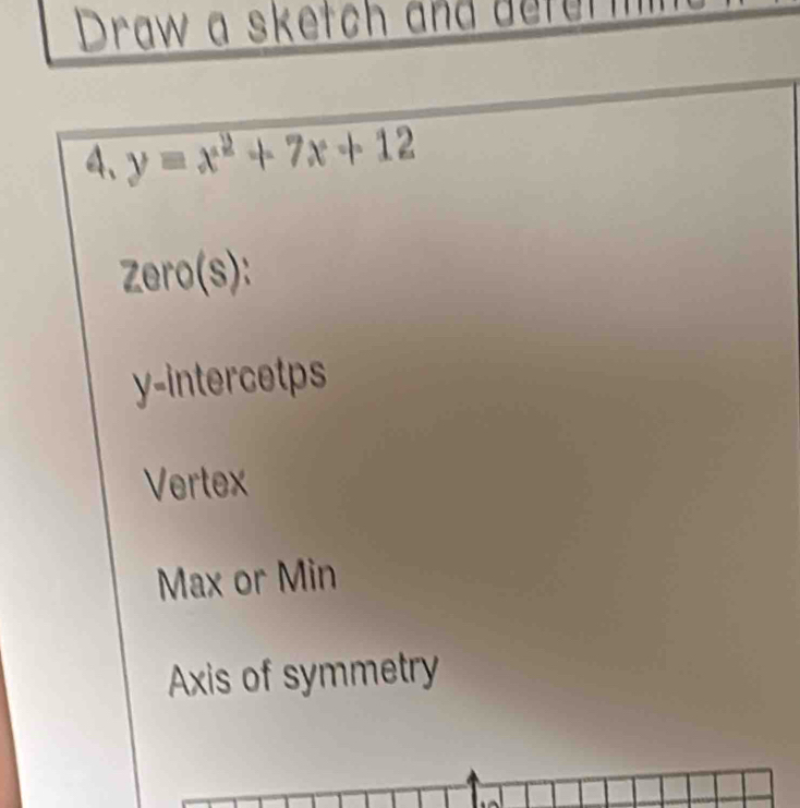 Draw a sketch and defermin
4、 y=x^2+7x+12
Z ero(s):
y -intercetps
Vertex
Max or Min
Axis of symmetry