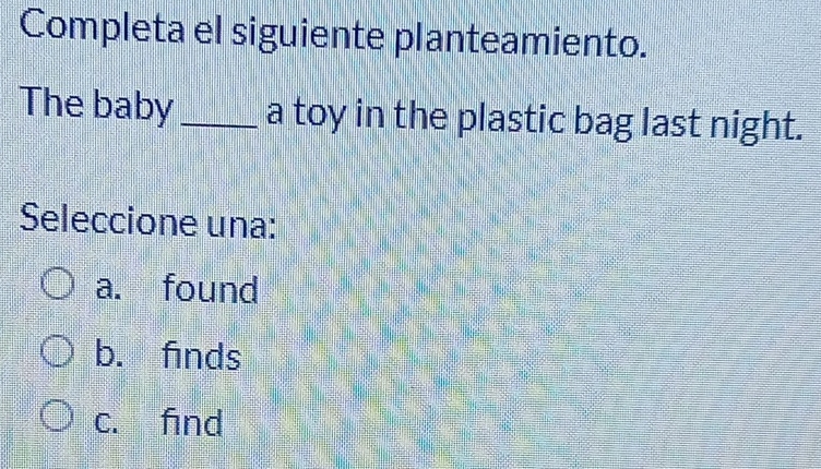 Completa el siguiente planteamiento.
The baby_ a toy in the plastic bag last night.
Seleccione una:
a. found
b. finds
c. find