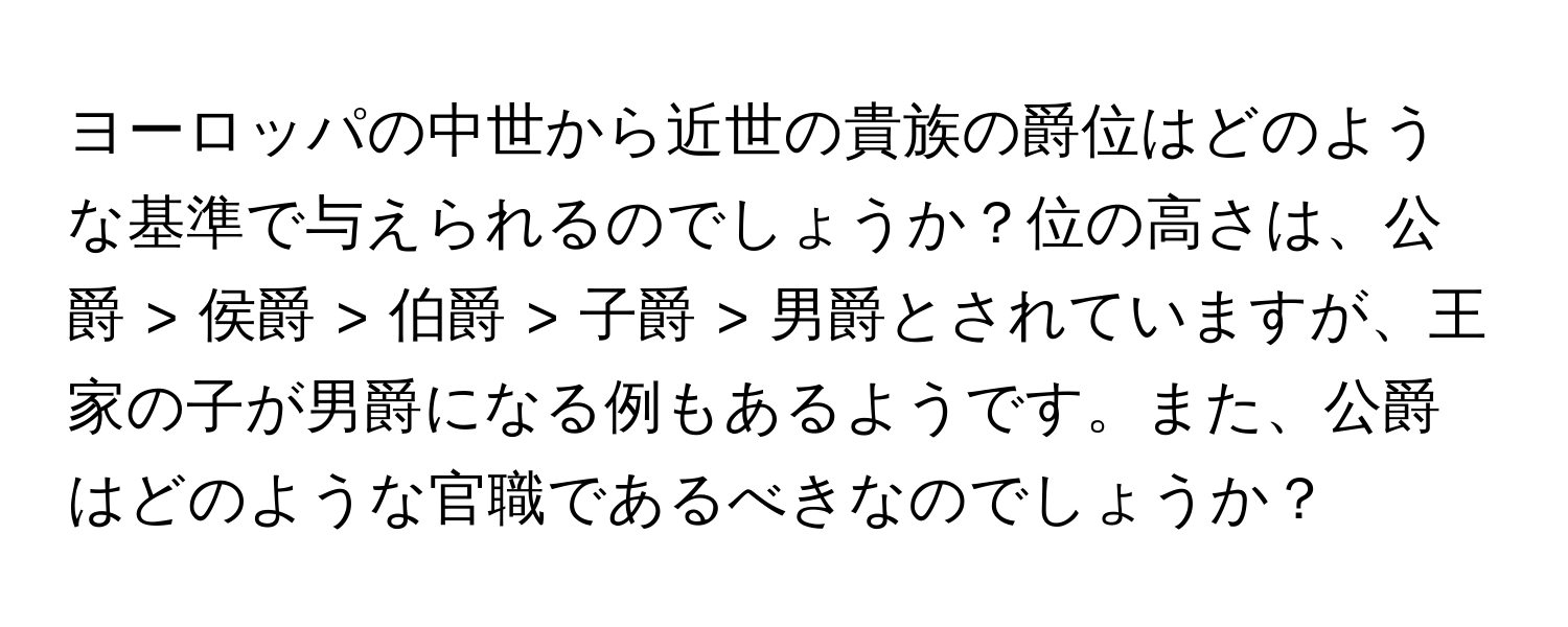 ヨーロッパの中世から近世の貴族の爵位はどのような基準で与えられるのでしょうか？位の高さは、公爵 > 侯爵 > 伯爵 > 子爵 > 男爵とされていますが、王家の子が男爵になる例もあるようです。また、公爵はどのような官職であるべきなのでしょうか？