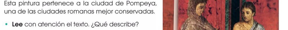 Esta pintura pertenece a la ciudad de Pompeya, 
una de las ciudades romanas mejor conservadas. 
Lee con atención el texto. ¿Qué describe?