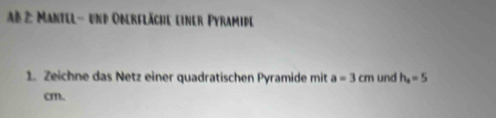 Ab 2: Mantel- und Oberfläche einer Pyramide 
1. Zeichne das Netz einer quadratischen Pyramide mit a=3cm und h_s=5
cm.