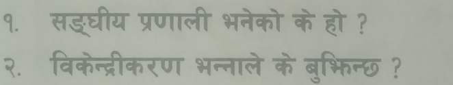 १. सङ्घीय प्रणाली भनेको के हो ? 
२. विकेन्द्रीकरण भन्नाले के बुभिन्छ ?