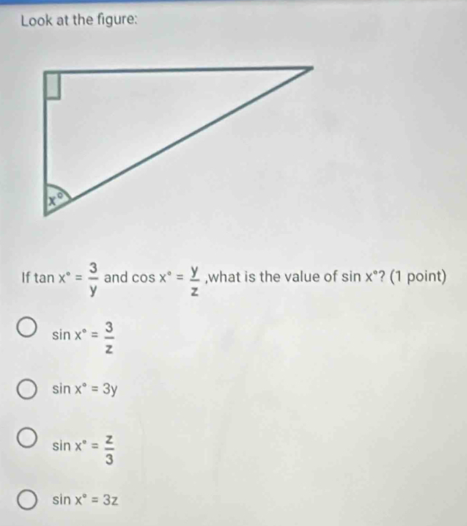 Look at the figure: 
If tan x°= 3/y  and cos x°= y/z  ,what is the value of sin x° ? (1 point)
sin x°= 3/z 
sin x°=3y
sin x°= z/3 
sin x°=3z