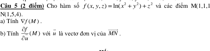 Cho hàm số f(x,y,z)=ln (x^2+y^2)+z^2 và các điểm M(1,1,1
N(1,5,4). 
a) Tính Vf(M). 
b) Tính frac partial fpartial u(M) với vector u là vectơ đơn vị của vector MN.