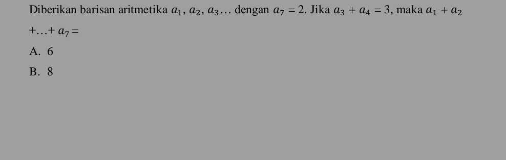 Diberikan barisan aritmetika a_1, a_2, a_3. dengan a_7=2. Jika a_3+a_4=3 , maka a_1+a_2
+...+a_7=
A. 6
B. 8