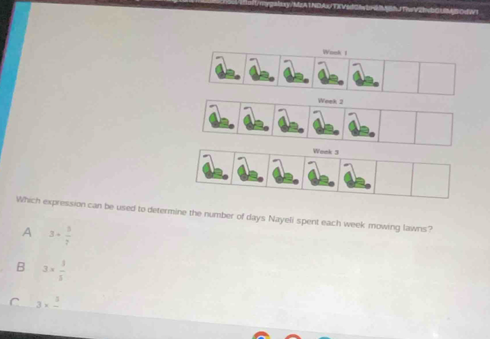 a
50dWl
Womk 1
Week 2
Weak 3
Which expression can be used to determine the number of days Nayeli spent each week mowing lawns?
A 3+ 5/7 
B 3*  3/5 
C 3* frac 5
