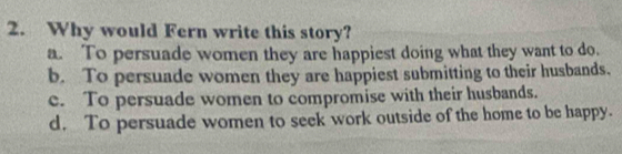 Why would Fern write this story?
a. To persuade women they are happiest doing what they want to do.
b. To persuade women they are happiest submitting to their husbands.
c. To persuade women to compromise with their husbands.
d. To persuade women to seek work outside of the home to be happy.