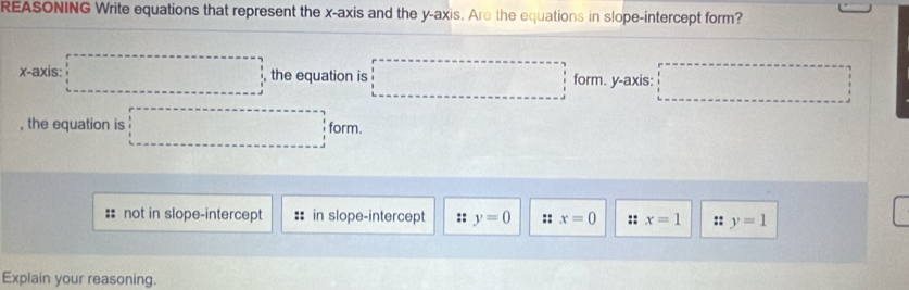 REASONING Write equations that represent the x-axis and the y-axis. Are the equations in slope-intercept form?
x-axis: □ the equation is □ form. y-axis: □ 
, the equation is □ f form
:: not in slope-intercep :: in slope-intercept :: y=0 :: x=0 :: x=1 :: y=1
Explain your reasoning.