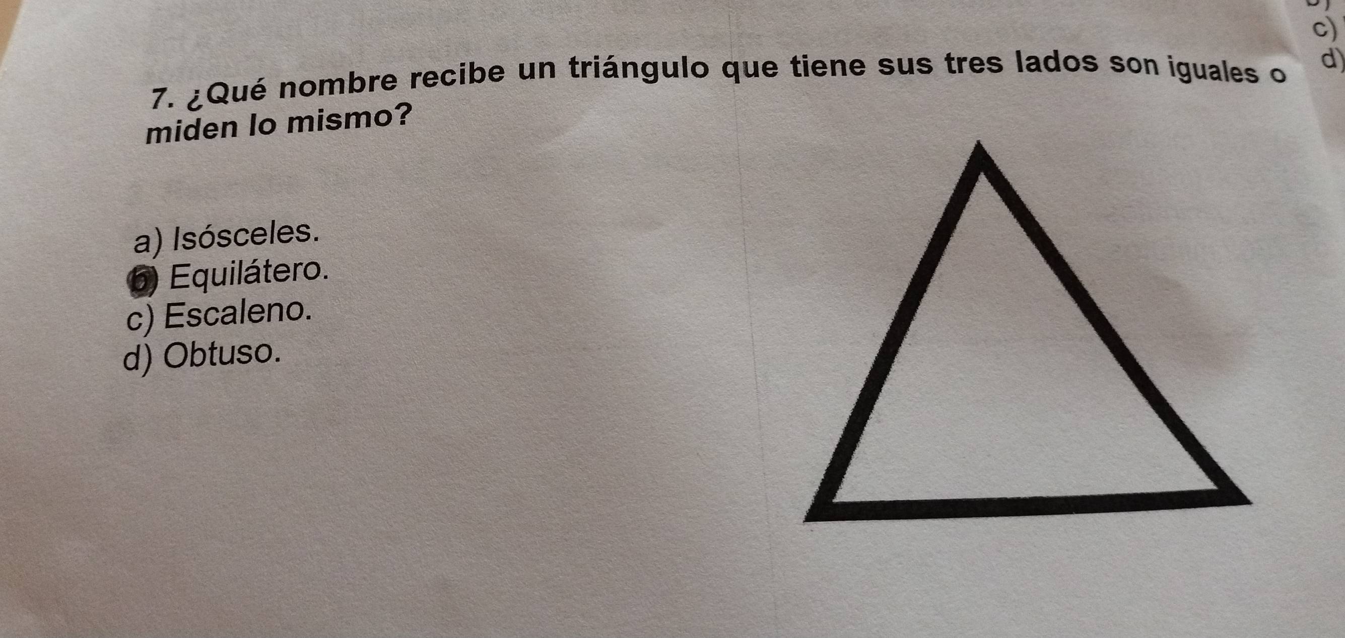 ¿Qué nombre recibe un triángulo que tiene sus tres lados son iguales o d
miden lo mismo?
a) Isósceles.
6) Equilátero.
c) Escaleno.
d) Obtuso.