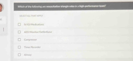 Which of the foillowing are resuscitation triangle roles in a high-performance team?
SELECT ALL THAT APPLY
d
IVIO/Medications
AED/Monitor/Defibrillator
Compresson
Timer/Recorder
Airway