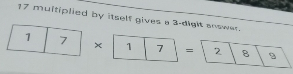 17 multiplied by itself gives a 3 -digit answer.
1 7 × 1 7 = 2 8 9