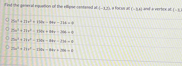 Find the general equation of the ellipse centered at (-3,2) , a focus at (-3,4) and a vertex at (-3,7
25x^2+21y^2+150x-84y-216=0
25x^2+21y^2-150x+84y-206=0
25x^2+21y^2-150x-84y-216=0
25x^2+21v^2-150x-84v+206=0