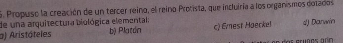 Propuso la creación de un tercer reino, el reino Protista, que incluiría a los organismos dotados
de una arquitectura biológica elemental:
a) Aristóteles b) Platón c) Ernest Haeckel d) Darwin