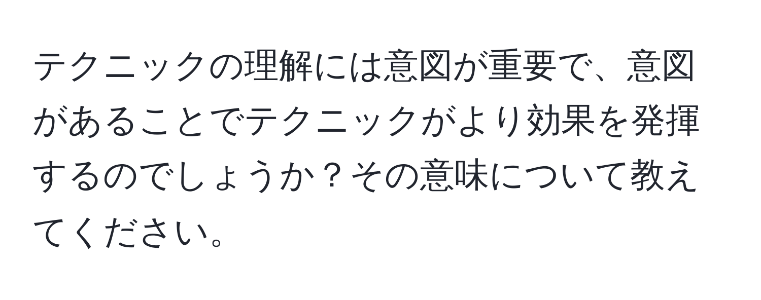 テクニックの理解には意図が重要で、意図があることでテクニックがより効果を発揮するのでしょうか？その意味について教えてください。