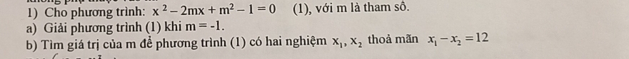 Cho phương trình: x^2-2mx+m^2-1=0 (1), với m là tham số. 
a) Giải phương trình (1) khi m=-1. 
b) Tìm giá trị của m để phương trình (1) có hai nghiệm x_1, x_2 thoả mãn x_1-x_2=12