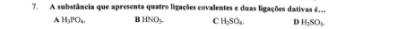 A substância que apresenta quatro ligações covalentes e duas ligações dativas é.
A H_3PO_4 B HNO_3. C H_2SO_4 D H_2SO_3.