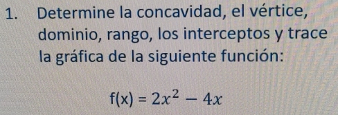 Determine la concavidad, el vértice, 
dominio, rango, los interceptos y trace 
la gráfica de la siguiente función:
f(x)=2x^2-4x