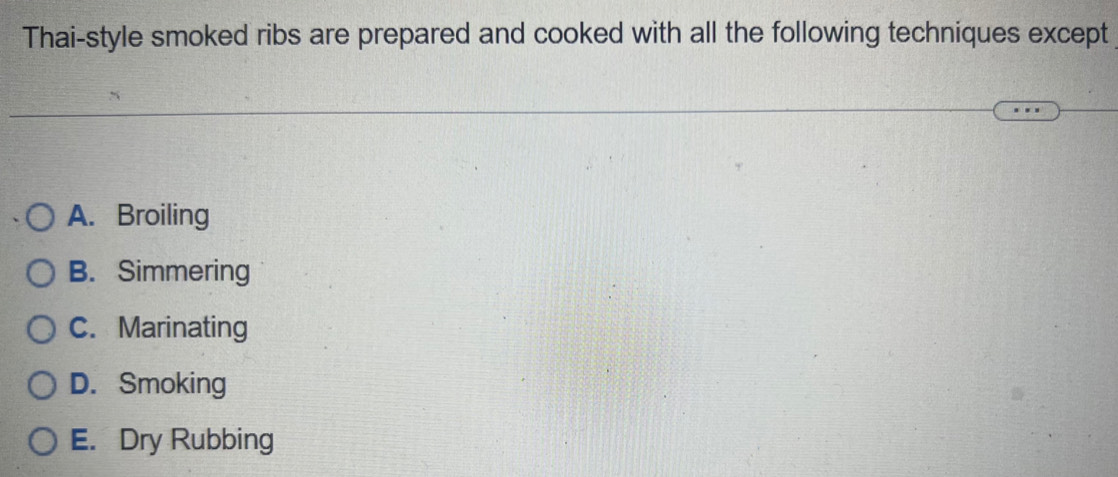 Thai-style smoked ribs are prepared and cooked with all the following techniques except
A. Broiling
B. Simmering
C. Marinating
D. Smoking
E. Dry Rubbing