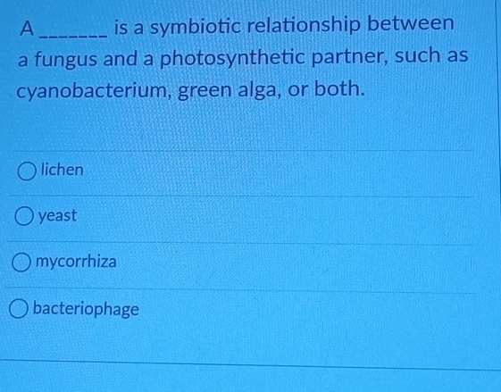 A _is a symbiotic relationship between
a fungus and a photosynthetic partner, such as
cyanobacterium, green alga, or both.
lichen
yeast
mycorrhiza
bacteriophage