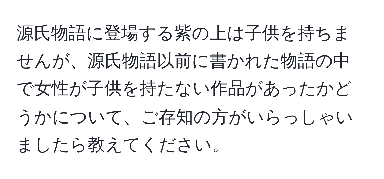 源氏物語に登場する紫の上は子供を持ちませんが、源氏物語以前に書かれた物語の中で女性が子供を持たない作品があったかどうかについて、ご存知の方がいらっしゃいましたら教えてください。