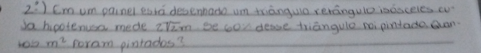 2:1 Cmum painel eara desenhado um triānguo rerangulo isasceles cu 
da hpotenusa mede 2sqrt(2)m se oor desse triangule noi pintade Quan
m^2 coram pintados?