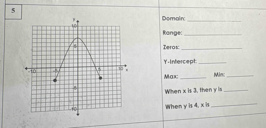 Domain:_ 
Range:_ 
Zeros:_ 
Y-Intercept:_ 
Max: _Min:_ 
When x is 3, then y is_ 
When y is 4, x is 
_