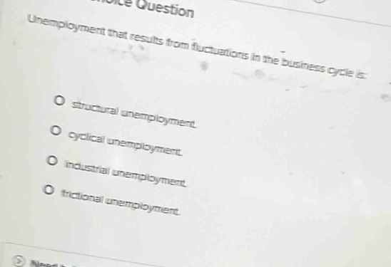 Dice Question
Unemployment that results from fluctuations in the business cycle is:
structural unemployment
cyclical unemployment.
industrial unemployment
frictional unemployment.