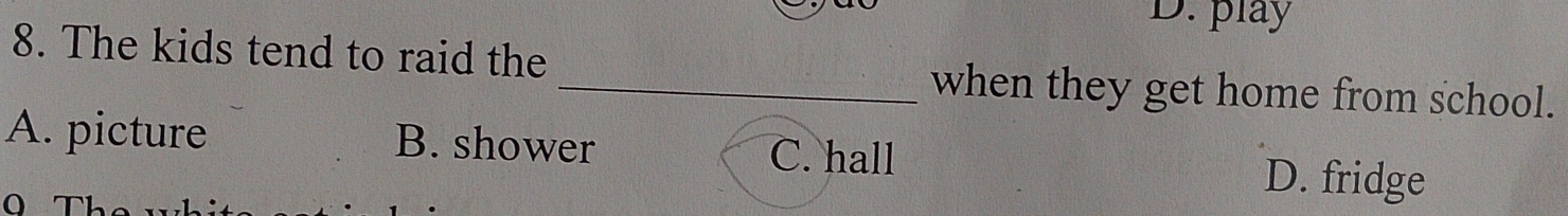 D. play
8. The kids tend to raid the
_when they get home from school.
A. picture B. shower C. hall
D. fridge