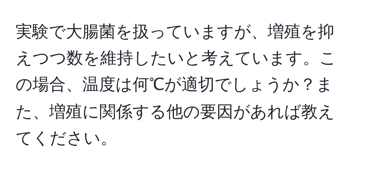 実験で大腸菌を扱っていますが、増殖を抑えつつ数を維持したいと考えています。この場合、温度は何℃が適切でしょうか？また、増殖に関係する他の要因があれば教えてください。