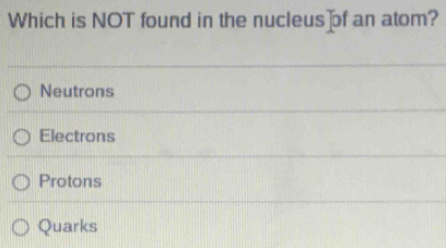 Which is NOT found in the nucleus of an atom?
Neutrons
Electrons
Protons
Quarks