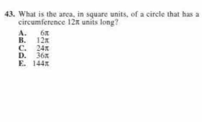 What is the area, in square units, of a circle that has a
circumference 12π units long?
A. 6π
B. 12π
C. 24π
D. 36π
E. 144π