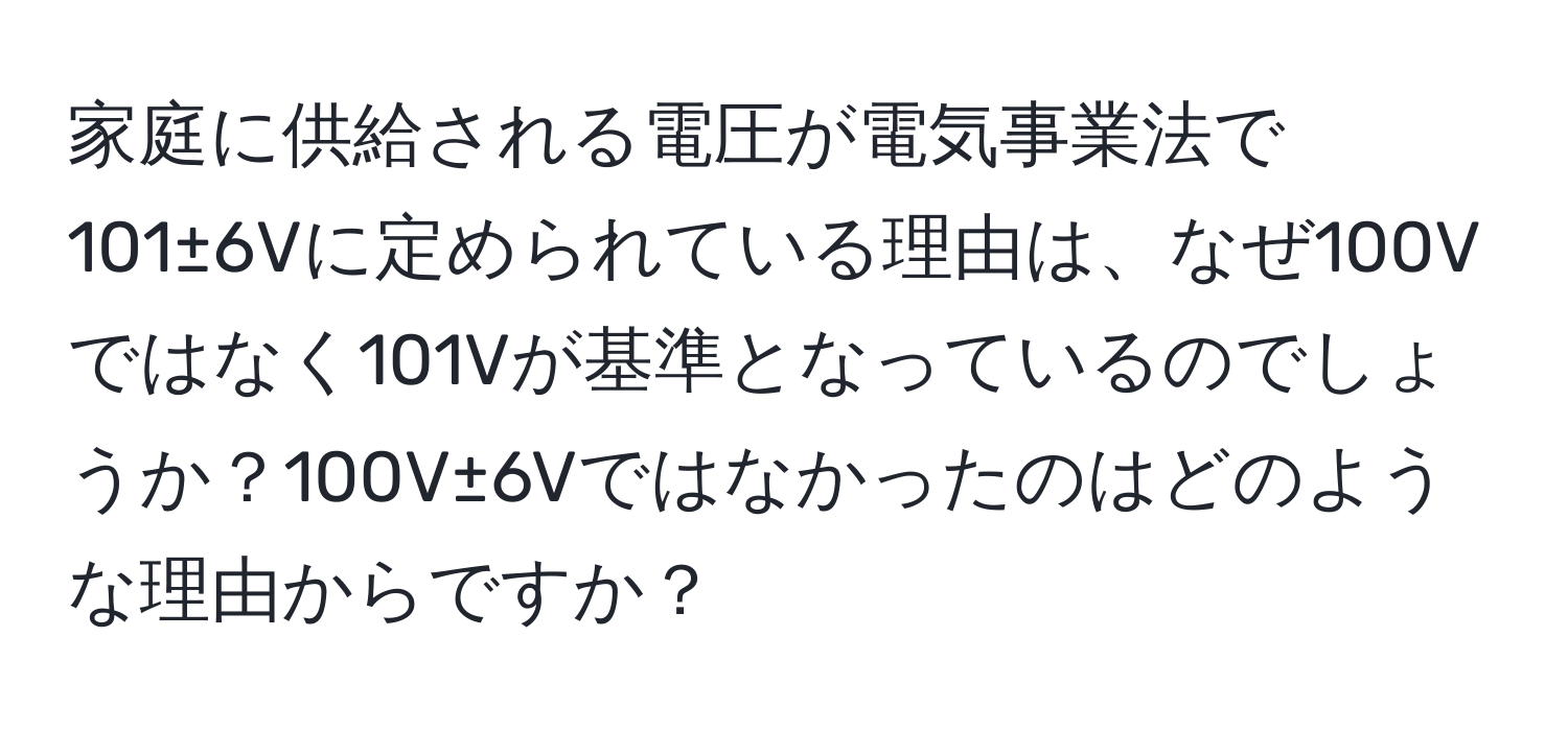 家庭に供給される電圧が電気事業法で101±6Vに定められている理由は、なぜ100Vではなく101Vが基準となっているのでしょうか？100V±6Vではなかったのはどのような理由からですか？