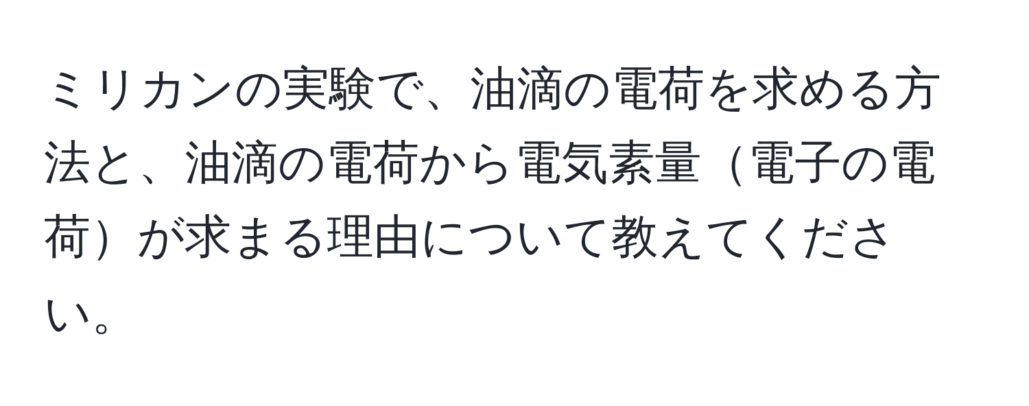 ミリカンの実験で、油滴の電荷を求める方法と、油滴の電荷から電気素量電子の電荷が求まる理由について教えてください。