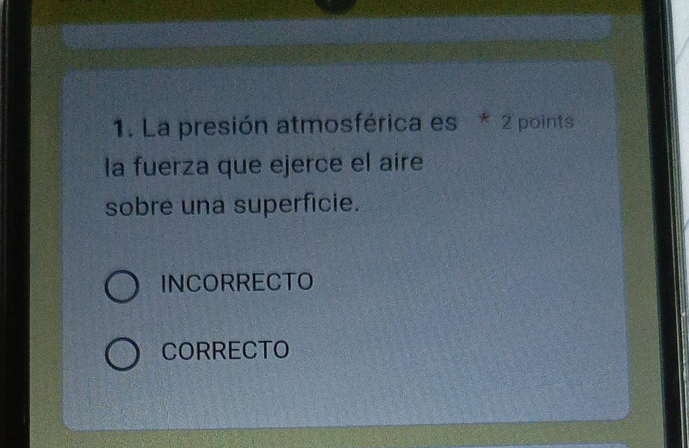 La presión atmosférica es * 2 points
la fuerza que ejerce el aire
sobre una superficie.
INCORRECTO
CORRECTO