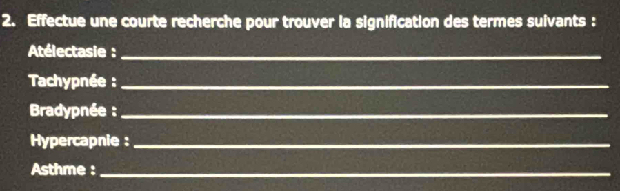 Effectue une courte recherche pour trouver la signification des termes suivants : 
Atélectasie :_ 
Tachypnée :_ 
Bradypnée :_ 
Hypercapnie :_ 
Asthme :_